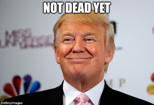 Donald trump approves | NOT DEAD YET | image tagged in donald trump approves | made w/ Imgflip meme maker