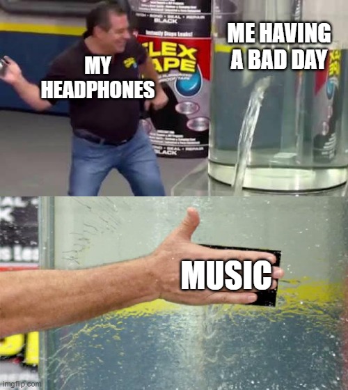 Flex Tape | ME HAVING A BAD DAY; MY HEADPHONES; MUSIC | image tagged in flex tape,memes,music,bad day,headphones | made w/ Imgflip meme maker