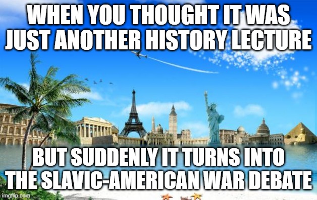 Travel | WHEN YOU THOUGHT IT WAS JUST ANOTHER HISTORY LECTURE; BUT SUDDENLY IT TURNS INTO THE SLAVIC-AMERICAN WAR DEBATE | image tagged in travel,slavic-american war,slavic lives matter | made w/ Imgflip meme maker