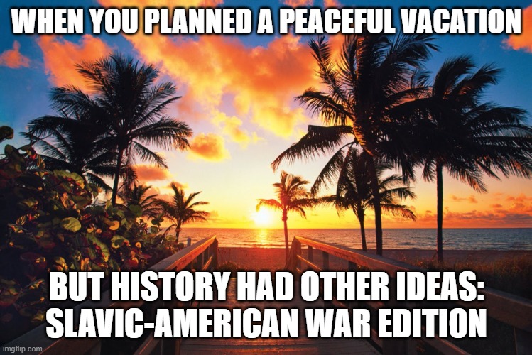 Tropical Beach Sunrise | WHEN YOU PLANNED A PEACEFUL VACATION; BUT HISTORY HAD OTHER IDEAS: SLAVIC-AMERICAN WAR EDITION | image tagged in tropical beach sunrise,slavic-american war | made w/ Imgflip meme maker