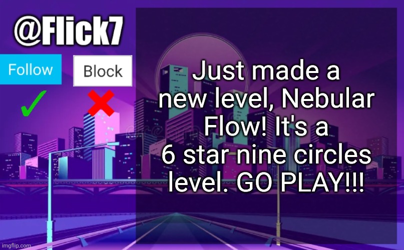 Please send it to mods plssss | Just made a new level, Nebular Flow! It's a 6 star nine circles level. GO PLAY!!! | image tagged in flick7 announcement template,geometry dash,level,memes,gaming,news | made w/ Imgflip meme maker