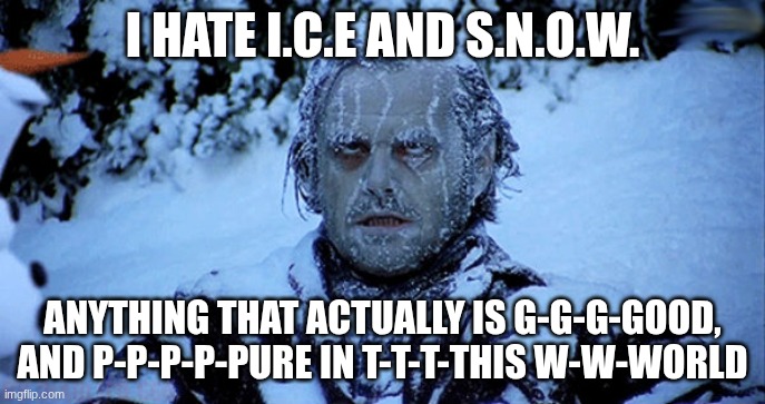 Freezing cold | I HATE I.C.E AND S.N.O.W. ANYTHING THAT ACTUALLY IS G-G-G-GOOD, AND P-P-P-P-PURE IN T-T-T-THIS W-W-WORLD | image tagged in freezing cold | made w/ Imgflip meme maker