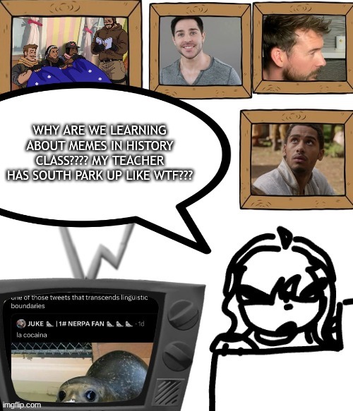 TV temp | WHY ARE WE LEARNING ABOUT MEMES IN HISTORY CLASS???? MY TEACHER HAS SOUTH PARK UP LIKE WTF??? | image tagged in tv temp | made w/ Imgflip meme maker