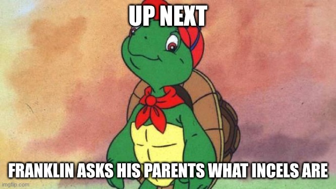 Franklin | UP NEXT FRANKLIN ASKS HIS PARENTS WHAT INCELS ARE | image tagged in franklin | made w/ Imgflip meme maker