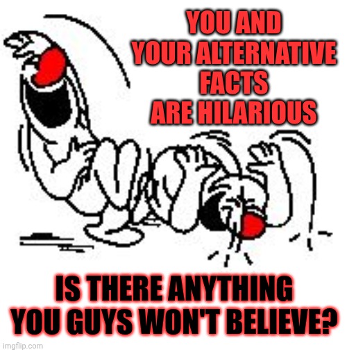 LOL Hysterically | YOU AND YOUR ALTERNATIVE FACTS ARE HILARIOUS IS THERE ANYTHING YOU GUYS WON'T BELIEVE? | image tagged in lol hysterically | made w/ Imgflip meme maker