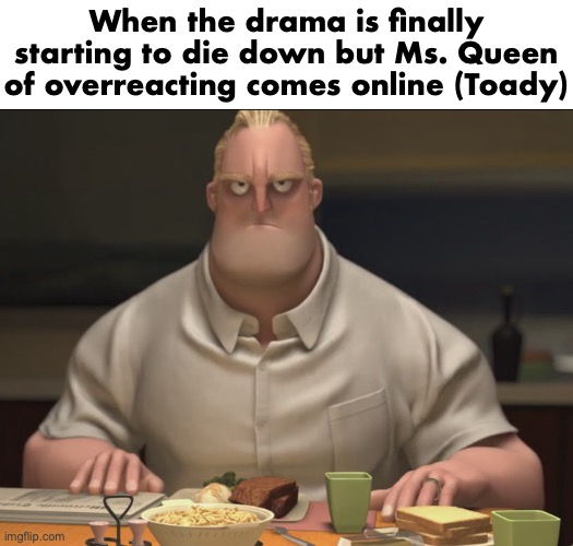 mr incredible staring | When the drama is finally starting to die down but Ms. Queen of overreacting comes online (Toady) | image tagged in mr incredible staring | made w/ Imgflip meme maker