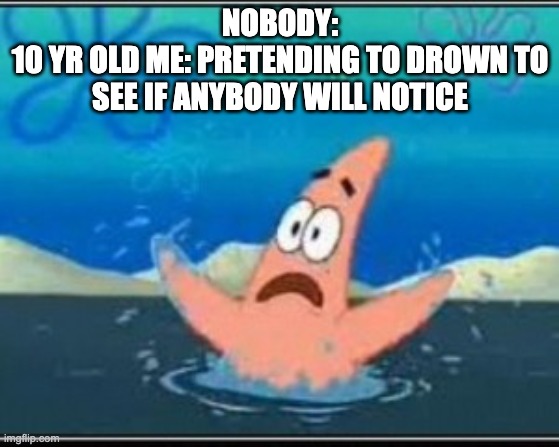 DId you all do this? | NOBODY:
10 YR OLD ME: PRETENDING TO DROWN TO SEE IF ANYBODY WILL NOTICE | image tagged in patrick star drowning,shitpost | made w/ Imgflip meme maker