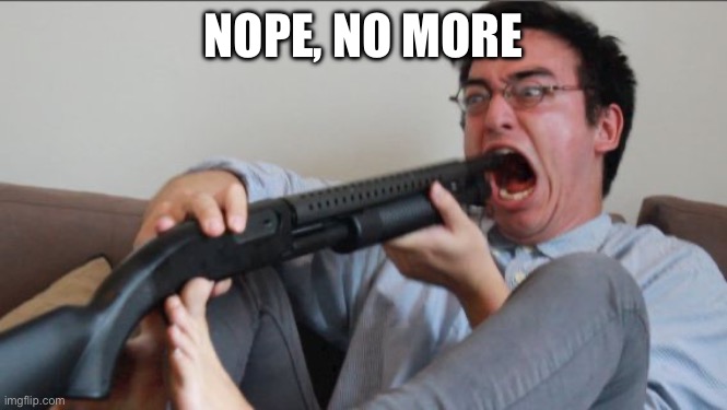 Filthy Frank Shotgun | NOPE, NO MORE | image tagged in filthy frank shotgun | made w/ Imgflip meme maker