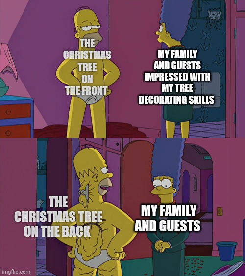 Christmas tree decorating | THE CHRISTMAS TREE ON THE FRONT; MY FAMILY AND GUESTS IMPRESSED WITH MY TREE DECORATING SKILLS; THE CHRISTMAS TREE ON THE BACK; MY FAMILY AND GUESTS | image tagged in homer simpson's back fat | made w/ Imgflip meme maker