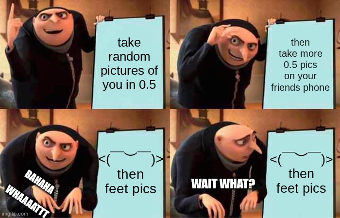 picture memes | take random pictures of you in 0.5; then take more 0.5 pics on your friends phone; <(￣︶￣)>
then feet pics; <(￣︶￣)>
then feet pics; WAIT WHAT? BAHAHA 
  
WHAAAATTT | image tagged in memes,gru's plan | made w/ Imgflip meme maker