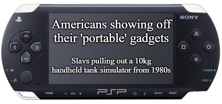 Sony PSP-1000 | Americans showing off their 'portable' gadgets; Slavs pulling out a 10kg handheld tank simulator from 1980s | image tagged in sony psp-1000,slavic-american war | made w/ Imgflip meme maker