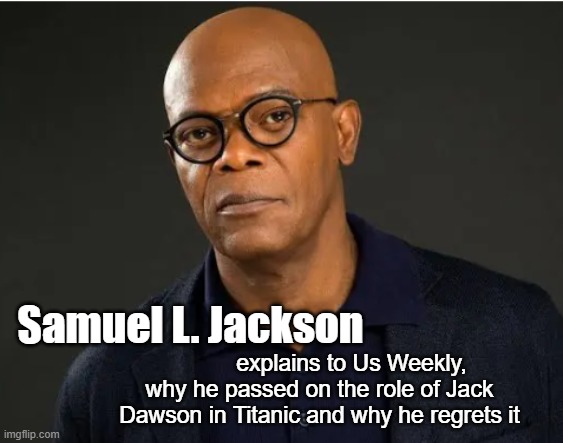 Titanic | Samuel L. Jackson; explains to Us Weekly, why he passed on the role of Jack Dawson in Titanic and why he regrets it | image tagged in titanic | made w/ Imgflip meme maker