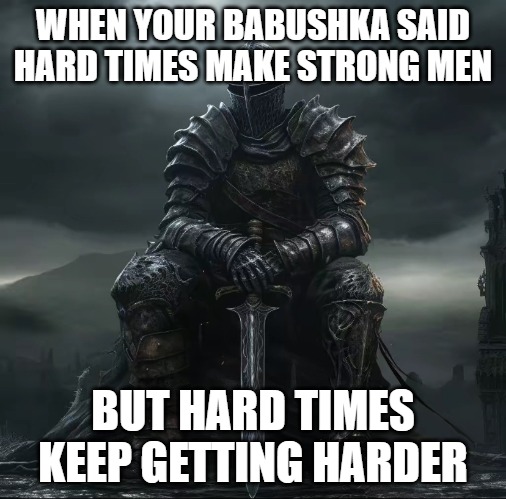 dark souls sad | WHEN YOUR BABUSHKA SAID HARD TIMES MAKE STRONG MEN; BUT HARD TIMES KEEP GETTING HARDER | image tagged in dark souls sad,slavic | made w/ Imgflip meme maker