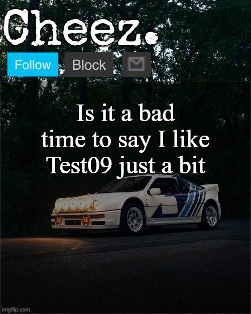 Cheez's Ford RS200 Evolution Template | Is it a bad time to say I like Test09 just a bit | image tagged in cheez's ford rs200 evolution template | made w/ Imgflip meme maker