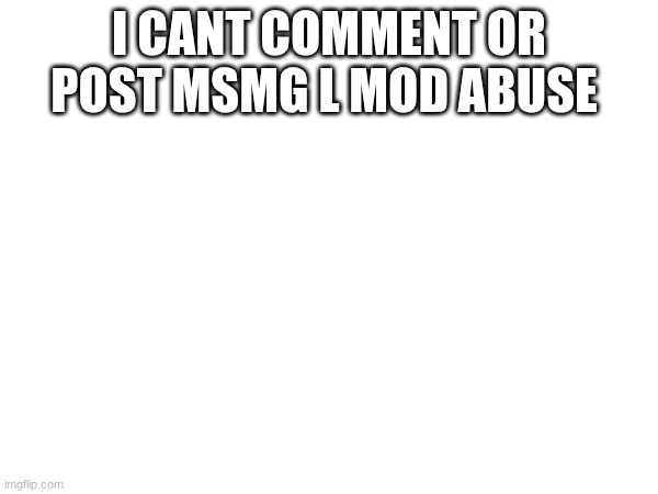 buh | I CANT COMMENT OR POST MSMG L MOD ABUSE | made w/ Imgflip meme maker