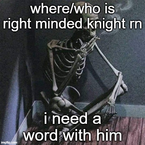 Skeleton smoke | where/who is right minded knight rn; i need a word with him | image tagged in skeleton smoke | made w/ Imgflip meme maker