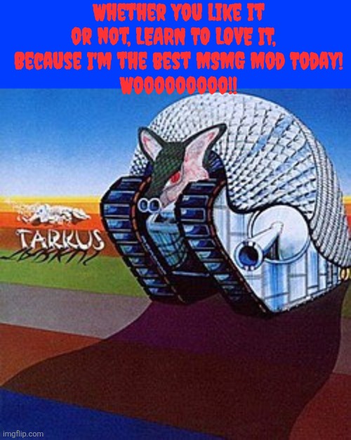 Whether you like it or not, LEARN TO LOVE IT,  
Because I'm the best MSMG Mod Today!
Wooooooooo!! | made w/ Imgflip meme maker