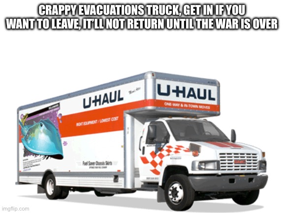 Blank White Template | CRAPPY EVACUATIONS TRUCK, GET IN IF YOU WANT TO LEAVE, IT’LL NOT RETURN UNTIL THE WAR IS OVER | image tagged in blank white template | made w/ Imgflip meme maker