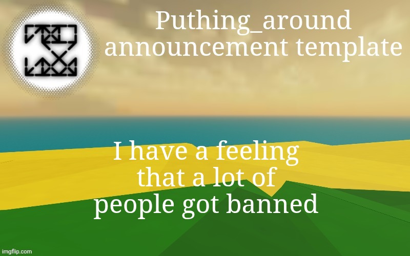 Its so quiet suddenly. | I have a feeling that a lot of people got banned | image tagged in puthing around | made w/ Imgflip meme maker