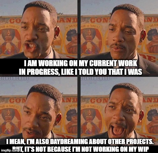Working on my WIP | I AM WORKING ON MY CURRENT WORK IN PROGRESS, LIKE I TOLD YOU THAT I WAS; I MEAN, I'M ALSO DAYDREAMING ABOUT OTHER PROJECTS. 
BUT, IT'S NOT BECAUSE I'M NOT WORKING ON MY WIP | image tagged in men in black 3 | made w/ Imgflip meme maker
