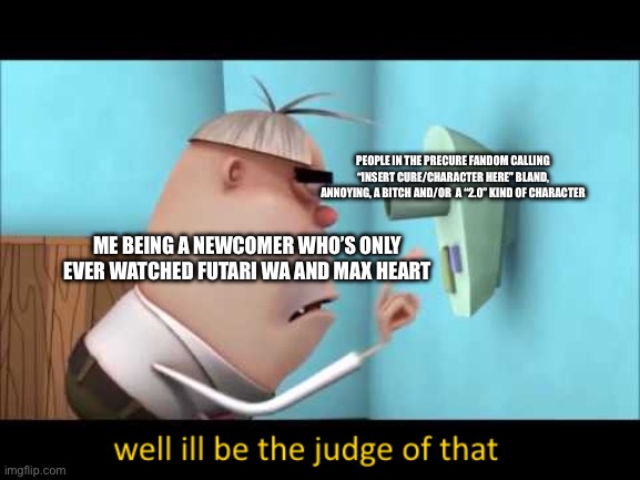 well i'll be the judge of that | PEOPLE IN THE PRECURE FANDOM CALLING “INSERT CURE/CHARACTER HERE” BLAND, ANNOYING, A BITCH AND/OR  A “2.0” KIND OF CHARACTER; ME BEING A NEWCOMER WHO’S ONLY EVER WATCHED FUTARI WA AND MAX HEART | image tagged in well i'll be the judge of that,anime,precure | made w/ Imgflip meme maker