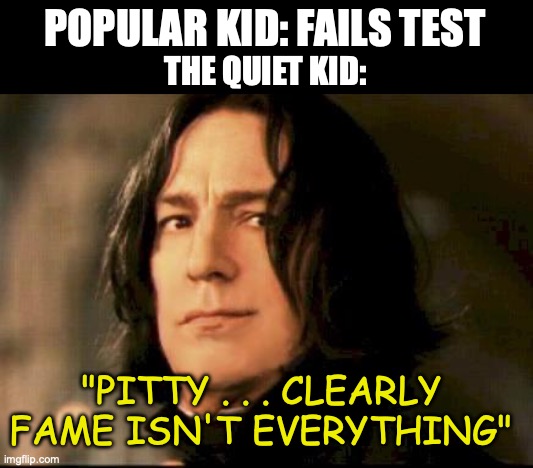 Severus snape smirking | POPULAR KID: FAILS TEST; THE QUIET KID:; "PITTY . . . CLEARLY FAME ISN'T EVERYTHING" | image tagged in severus snape smirking | made w/ Imgflip meme maker
