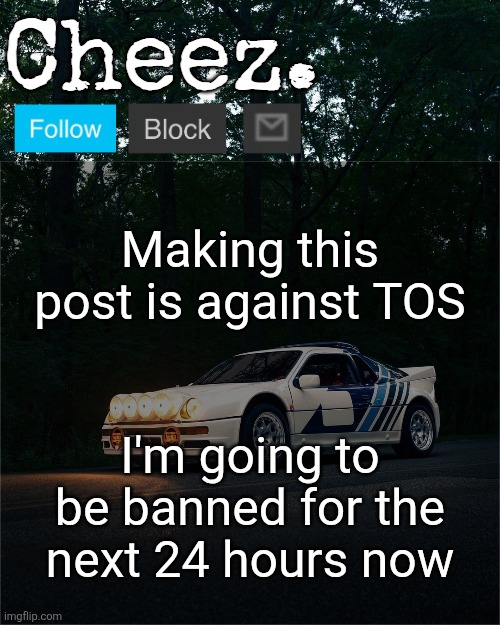 Cheez's Ford RS200 Evolution Template | Making this post is against TOS; I'm going to be banned for the next 24 hours now | image tagged in cheez's ford rs200 evolution template | made w/ Imgflip meme maker