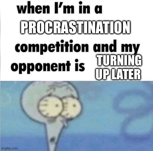 just put on bronze and walk out | PROCRASTINATION; TURNING UP LATER | image tagged in whe i'm in a competition and my opponent is | made w/ Imgflip meme maker