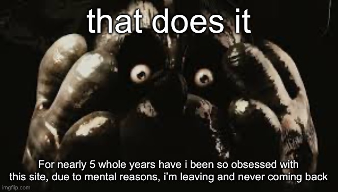 Fuck you all | that does it; For nearly 5 whole years have i been so obsessed with this site, due to mental reasons, i’m leaving and never coming back | image tagged in my boy willie | made w/ Imgflip meme maker