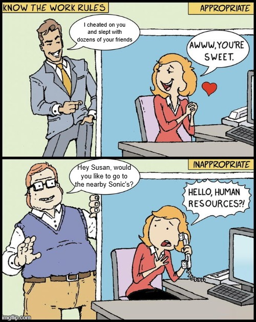 Double standards of the "Ideal Man" | I cheated on you and slept with dozens of your friends; Hey Susan, would you like to go to the nearby Sonic's? | image tagged in hello human resources | made w/ Imgflip meme maker