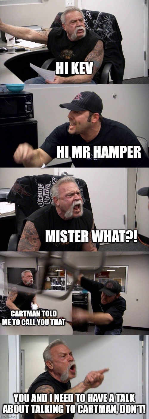 When I Call My Teacher By His Not Name | HI KEV; HI MR HAMPER; MISTER WHAT?! CARTMAN TOLD ME TO CALL YOU THAT; YOU AND I NEED TO HAVE A TALK ABOUT TALKING TO CARTMAN, DON'T! | image tagged in memes,american chopper argument,teacher,name | made w/ Imgflip meme maker