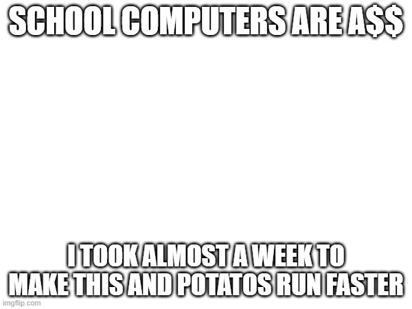 SCHOOL COMPUTERS ARE A$$; I TOOK ALMOST A WEEK TO MAKE THIS AND POTATOS RUN FASTER | made w/ Imgflip meme maker