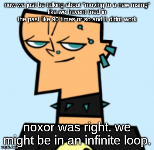 duncan | now we just be talking about "moving to a new msmg"
like we havent tried in the past like 90 times or so and it didnt work; noxor was right. we might be in an infinite loop. | image tagged in duncan | made w/ Imgflip meme maker