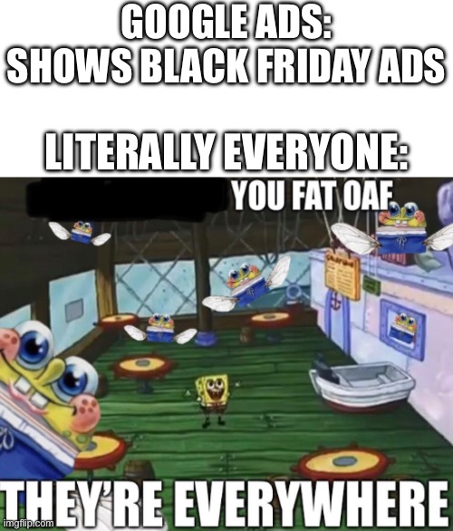 About that… | GOOGLE ADS: SHOWS BLACK FRIDAY ADS; LITERALLY EVERYONE: | image tagged in you fat oaf they re everywhere,google ads,black friday,ads | made w/ Imgflip meme maker