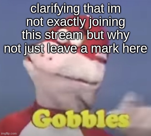 gobbles | clarifying that im not exactly joining this stream but why not just leave a mark here | image tagged in gobbles | made w/ Imgflip meme maker