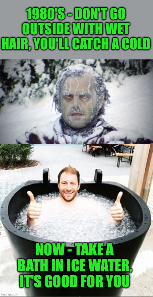 take a bath in ice water, it's good for you | 1980'S - DON'T GO OUTSIDE WITH WET HAIR, YOU'LL CATCH A COLD; NOW - TAKE A BATH IN ICE WATER, IT'S GOOD FOR YOU | image tagged in after cold water challenge,ice bath,funny,memes,1980's | made w/ Imgflip meme maker