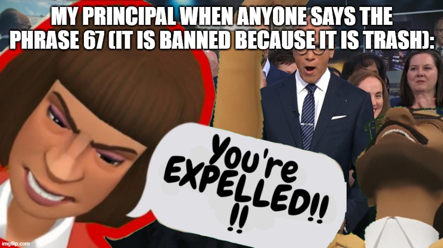 YOU'RE EXPELLED!!!!!!! | MY PRINCIPAL WHEN ANYONE SAYS THE PHRASE 67 (IT IS BANNED BECAUSE IT IS TRASH): | image tagged in you're expelled | made w/ Imgflip meme maker