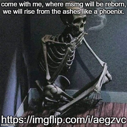https://imgflip.com/i/aegzvc | come with me, where msmg will be reborn, we will rise from the ashes like a phoenix. https://imgflip.com/i/aegzvc | image tagged in skeleton smoke | made w/ Imgflip meme maker
