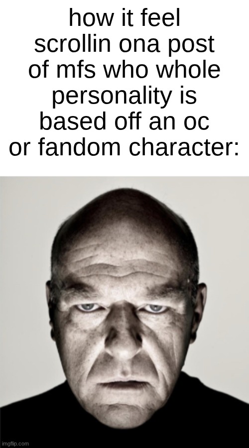 s | how it feel scrollin ona post of mfs who whole personality is based off an oc or fandom character: | image tagged in dean norris mad | made w/ Imgflip meme maker