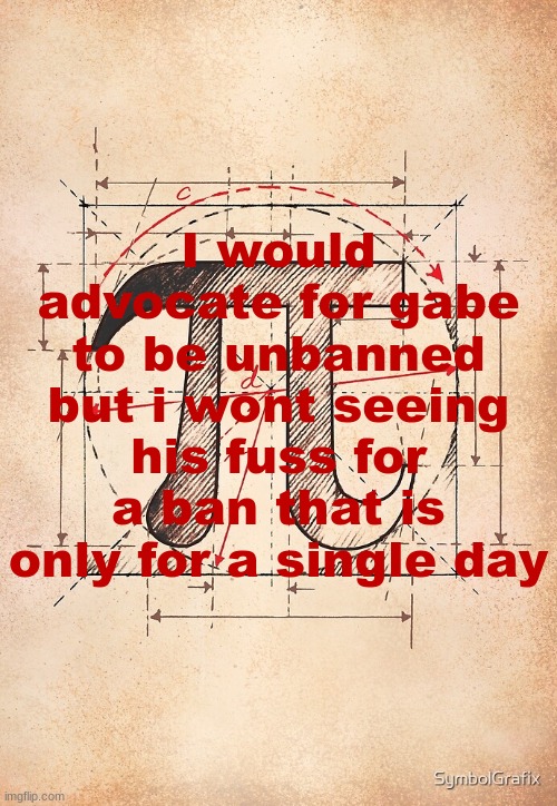 pi | I would advocate for gabe to be unbanned but i wont seeing his fuss for a ban that is only for a single day | image tagged in pi | made w/ Imgflip meme maker