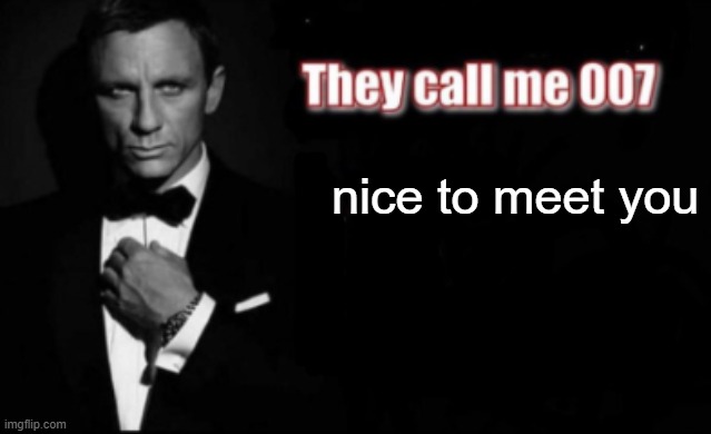 They call me 007 | nice to meet you | image tagged in they call me 007 | made w/ Imgflip meme maker