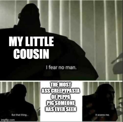 fr | MY LITTLE COUSIN; THE MOST ASS CREEPYPASTA OF PEPPA PIG SOMEONE HAS EVER SEEN | image tagged in i fear no man | made w/ Imgflip meme maker