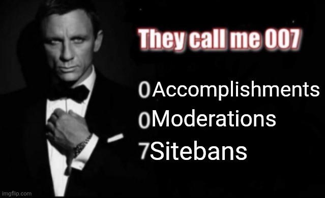 They call me 007 | Accomplishments; Moderations; Sitebans | image tagged in they call me 007 | made w/ Imgflip meme maker