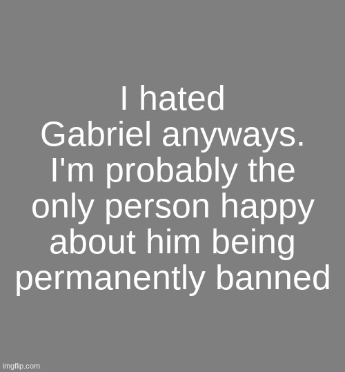 He threatened to make one of my experiments fail. twice. he doesn't even realize this. | I hated Gabriel anyways. I'm probably the only person happy about him being permanently banned | image tagged in anonymouse template | made w/ Imgflip meme maker