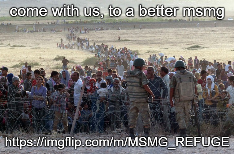 https://imgflip.com/m/MSMG_REFUGE we will rebuild from the ashes. | come with us, to a better msmg; https://imgflip.com/m/MSMG_REFUGE | image tagged in turkey syrian crisis refugees border | made w/ Imgflip meme maker