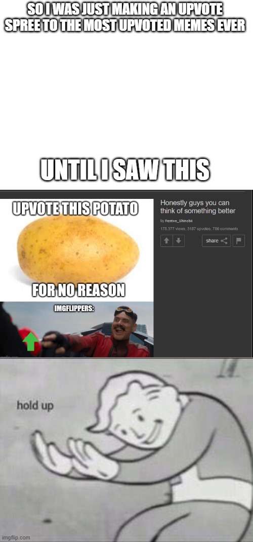 SO I WAS JUST MAKING AN UPVOTE SPREE TO THE MOST UPVOTED MEMES EVER; UNTIL I SAW THIS | image tagged in fallout hold up,memes,funny,fun,potato,robotnik pressing red button | made w/ Imgflip meme maker