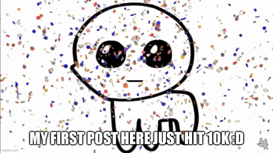 yippie confetti | MY FIRST POST HERE JUST HIT 10K :D | image tagged in yippie confetti | made w/ Imgflip meme maker