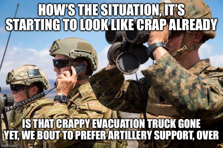USMC Australian Army Soldiers Radio binoculars lookout | HOW’S THE SITUATION, IT’S STARTING TO LOOK LIKE CRAP ALREADY; IS THAT CRAPPY EVACUATION TRUCK GONE YET, WE BOUT TO PREFER ARTILLERY SUPPORT, OVER | image tagged in usmc australian army soldiers radio binoculars lookout | made w/ Imgflip meme maker
