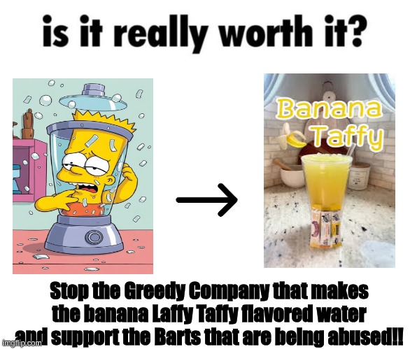 is it.... REALLY worth it? | Stop the Greedy Company that makes the banana Laffy Taffy flavored water and support the Barts that are being abused!! | image tagged in is it really worth it,bart simpson,drinks,abuse | made w/ Imgflip meme maker