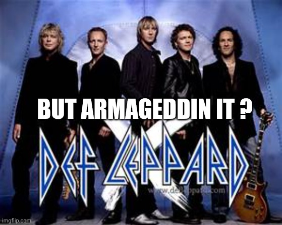 BUT ARMAGEDDIN IT ? | image tagged in def leppard | made w/ Imgflip meme maker